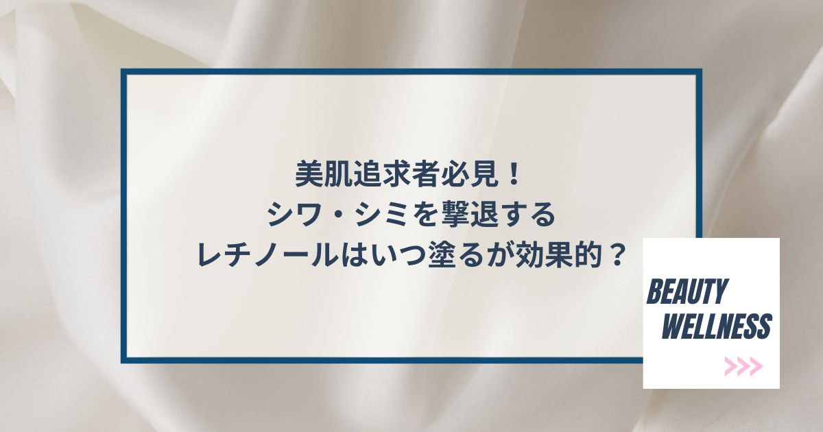 美肌追求者必見！シワ・シミを撃退するレチノールはいつ塗るが効果的？